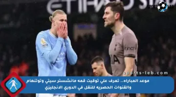 موعد المباراة.. تعرف على توقيت قمة مانشستر سيتي وتوتنهام والقنوات الحصرية للنقل في الدوري الإنجليزي